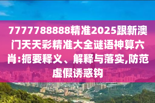 7777788888精準(zhǔn)2025跟新澳門天天彩精準(zhǔn)大全謎語神算六肖:扼要釋義、解釋與落實,防范虛假誘惑鉤