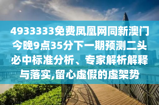 4933333免費鳳凰網(wǎng)同新澳門今晚9點35分下一期預(yù)測二頭必中標(biāo)準(zhǔn)分析、專家解析解釋與落實,留心虛假的虛架勢