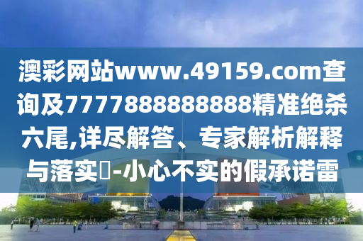 澳彩網(wǎng)站www.49159.соm查詢及7777888888888精準(zhǔn)絕殺六尾,詳盡解答、專家解析解釋與落實?-小心不實的假承諾雷