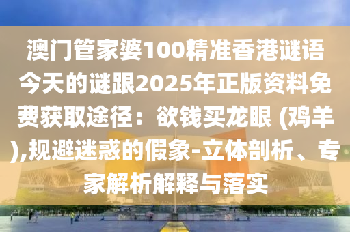 澳門管家婆100精準(zhǔn)香港謎語今天的謎跟2025年正版資料免費獲取途徑：欲錢買龍眼 (雞羊),規(guī)避迷惑的假象-立體剖析、專家解析解釋與落實