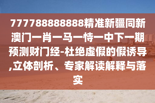 777788888888精準新疆同新澳門一肖一馬一恃一中下一期預測財門經(jīng)-杜絕虛假的假誘導,立體剖析、專家解讀解釋與落實