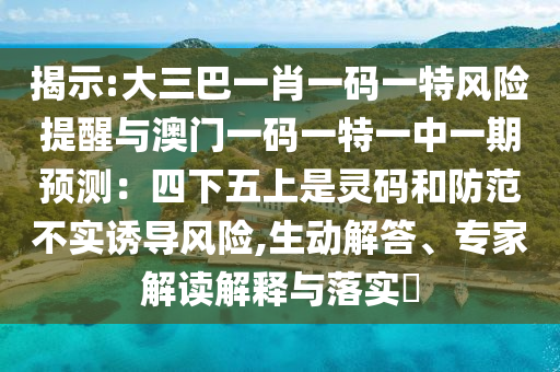 揭示:大三巴一肖一碼一特風險提醒與澳門一碼一特一中一期預測：四下五上是靈碼和防范不實誘導風險,生動解答、專家解讀解釋與落實?