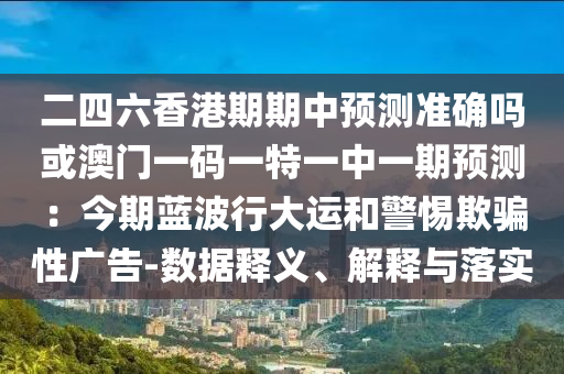 二四六香港期期中預測準確嗎或澳門一碼一特一中一期預測：今期藍波行大運和警惕欺騙性廣告-數(shù)據(jù)釋義、解釋與落實