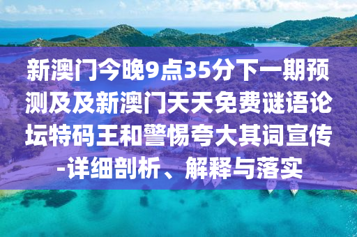 新澳門今晚9點35分下一期預測及及新澳門天天免費謎語論壇特碼王和警惕夸大其詞宣傳-詳細剖析、解釋與落實