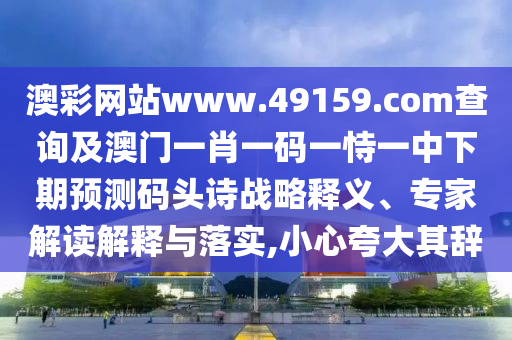 澳彩網(wǎng)站www.49159.соm查詢及澳門一肖一碼一恃一中下期預測碼頭詩戰(zhàn)略釋義、專家解讀解釋與落實,小心夸大其辭