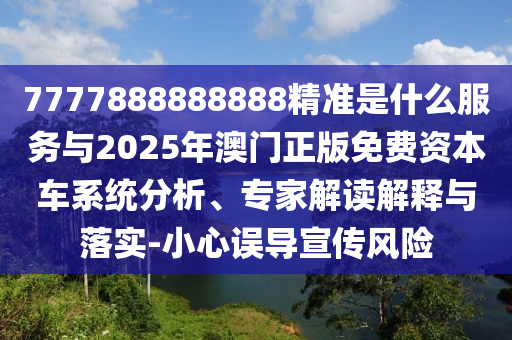 7777888888888精準是什么服務與2025年澳門正版免費資本車系統(tǒng)分析、專家解讀解釋與落實-小心誤導宣傳風險