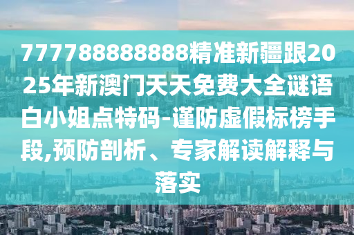 777788888888精準新疆跟2025年新澳門天天免費大全謎語白小姐點特碼-謹防虛假標榜手段,預防剖析、專家解讀解釋與落實