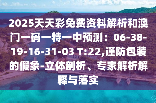 2025天天彩免費資料解析和澳門一碼一特一中預測：06-38-19-16-31-03 T:22,謹防包裝的假象-立體剖析、專家解析解釋與落實