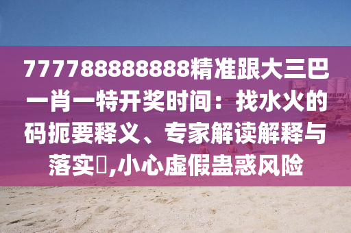 777788888888精準跟大三巴一肖一特開獎時間：找水火的碼扼要釋義、專家解讀解釋與落實?,小心虛假蠱惑風險