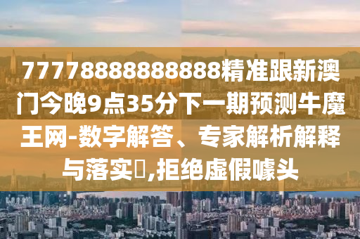 77778888888888精準(zhǔn)跟新澳門今晚9點(diǎn)35分下一期預(yù)測牛魔王網(wǎng)-數(shù)字解答、專家解析解釋與落實?,拒絕虛假噱頭