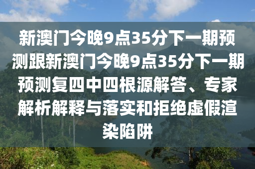 新澳門今晚9點(diǎn)35分下一期預(yù)測跟新澳門今晚9點(diǎn)35分下一期預(yù)測復(fù)四中四根源解答、專家解析解釋與落實和拒絕虛假渲染陷阱