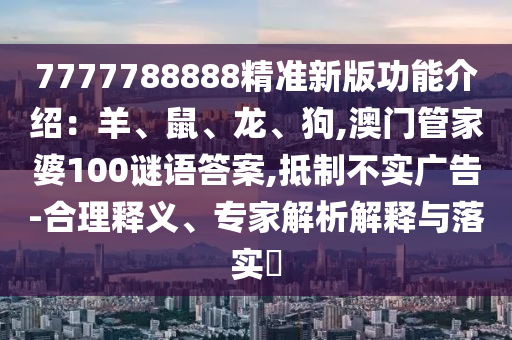 7777788888精準(zhǔn)新版功能介紹：羊、鼠、龍、狗,澳門管家婆100謎語答案,抵制不實廣告-合理釋義、專家解析解釋與落實?