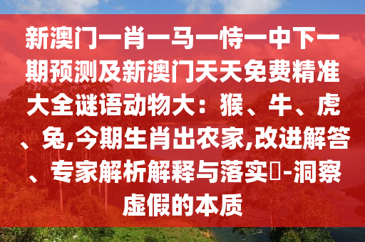 新澳門一肖一馬一恃一中下一期預(yù)測及新澳門天天免費(fèi)精準(zhǔn)大全謎語動物大：猴、牛、虎、兔,今期生肖出農(nóng)家,改進(jìn)解答、專家解析解釋與落實?-洞察虛假的本質(zhì)