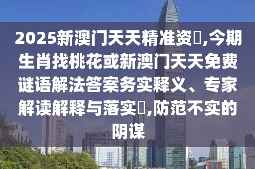 2025新澳門天天精準(zhǔn)資枓,今期生肖找桃花或新澳門天天免費(fèi)謎語解法答案務(wù)實釋義、專家解讀解釋與落實?,防范不實的陰謀