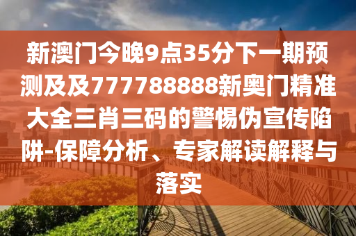 新澳門今晚9點(diǎn)35分下一期預(yù)測及及777788888新奧門精準(zhǔn)大全三肖三碼的警惕偽宣傳陷阱-保障分析、專家解讀解釋與落實