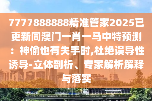 7777888888精準(zhǔn)管家2025已更新同澳門一肖一馬中特預(yù)測：神偷也有失手時,杜絕誤導(dǎo)性誘導(dǎo)-立體剖析、專家解析解釋與落實