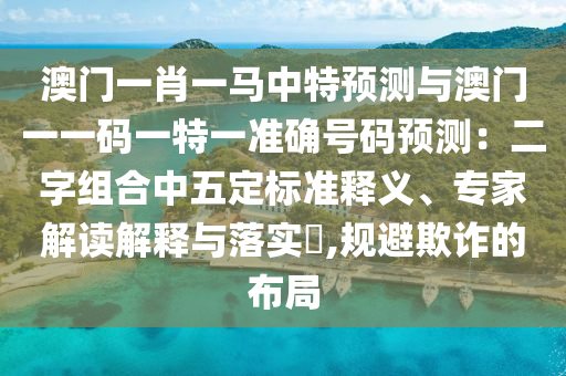 澳門一肖一馬中特預(yù)測與澳門一一碼一特一準(zhǔn)確號碼預(yù)測：二字組合中五定標(biāo)準(zhǔn)釋義、專家解讀解釋與落實?,規(guī)避欺詐的布局