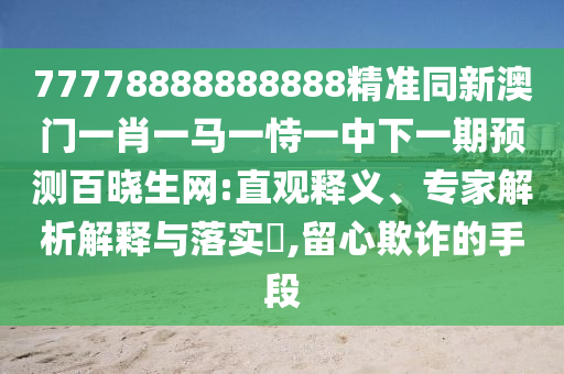 77778888888888精準(zhǔn)同新澳門一肖一馬一恃一中下一期預(yù)測百曉生網(wǎng):直觀釋義、專家解析解釋與落實?,留心欺詐的手段