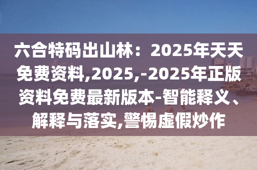 六合特碼出山林：2025年天天免費資料,2025,-2025年正版資料免費最新版本-智能釋義、解釋與落實,警惕虛假炒作