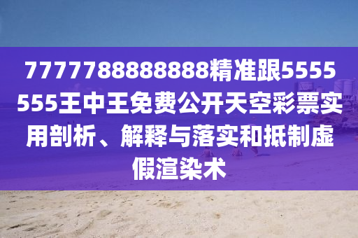 7777788888888精準(zhǔn)跟5555555王中王免費公開天空彩票實用剖析、解釋與落實和抵制虛假渲染術(shù)