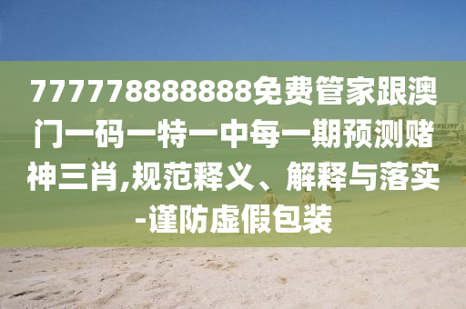 777778888888免費管家跟澳門一碼一特一中每一期預(yù)測賭神三肖,規(guī)范釋義、解釋與落實-謹(jǐn)防虛假包裝