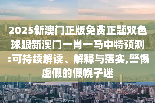 2025新澳門正版免費(fèi)正題雙色球跟新澳門一肖一馬中特預(yù)測:可持續(xù)解讀、解釋與落實(shí),警惕虛假的假幌子迷