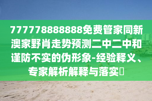 777778888888免費(fèi)管家同新澳家野肖走勢預(yù)測二中二中和謹(jǐn)防不實(shí)的偽形象-經(jīng)驗(yàn)釋義、專家解析解釋與落實(shí)?