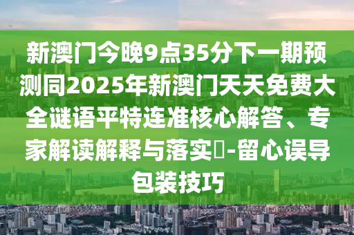 新澳門今晚9點(diǎn)35分下一期預(yù)測同2025年新澳門天天免費(fèi)大全謎語平特連準(zhǔn)核心解答、專家解讀解釋與落實(shí)?-留心誤導(dǎo)包裝技巧