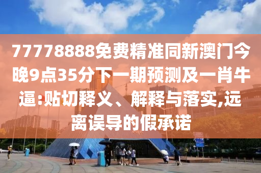 77778888免費(fèi)精準(zhǔn)同新澳門今晚9點(diǎn)35分下一期預(yù)測及一肖牛逼:貼切釋義、解釋與落實(shí),遠(yuǎn)離誤導(dǎo)的假承諾
