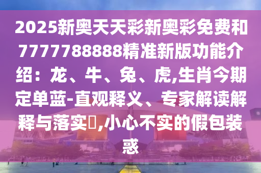 2025新奧天天彩新奧彩免費(fèi)和7777788888精準(zhǔn)新版功能介紹：龍、牛、兔、虎,生肖今期定單藍(lán)-直觀釋義、專家解讀解釋與落實(shí)?,小心不實(shí)的假包裝惑
