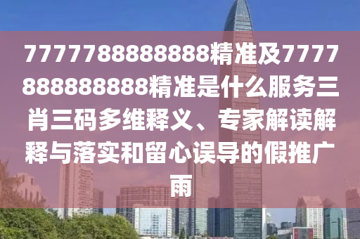 7777788888888精準(zhǔn)及7777888888888精準(zhǔn)是什么服務(wù)三肖三碼多維釋義、專家解讀解釋與落實(shí)和留心誤導(dǎo)的假推廣雨