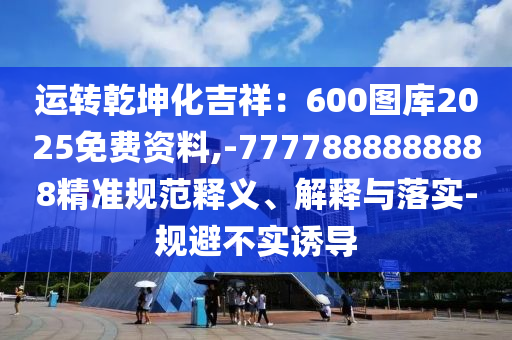 運(yùn)轉(zhuǎn)乾坤化吉祥：600圖庫2025免費(fèi)資料,-7777888888888精準(zhǔn)規(guī)范釋義、解釋與落實(shí)-規(guī)避不實(shí)誘導(dǎo)