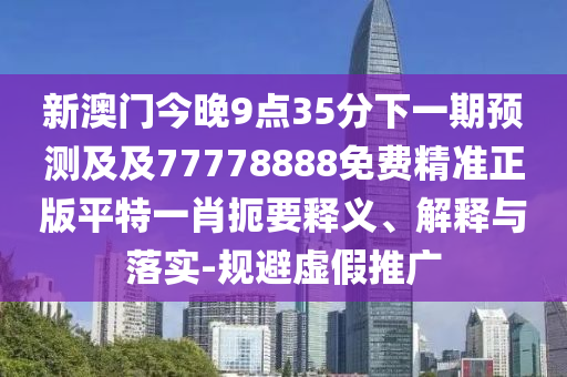 新澳門今晚9點(diǎn)35分下一期預(yù)測(cè)及及77778888免費(fèi)精準(zhǔn)正版平特一肖扼要釋義、解釋與落實(shí)-規(guī)避虛假推廣