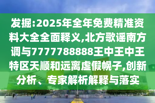 發(fā)掘:2025年全年免費(fèi)精準(zhǔn)資料大全全面釋義,北方歌謠南方調(diào)與7777788888王中王中王特區(qū)天順和遠(yuǎn)離虛假幌子,創(chuàng)新分析、專家解析解釋與落實(shí)