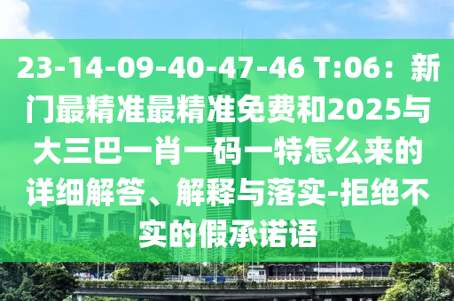 23-14-09-40-47-46 T:06：新門最精準(zhǔn)最精準(zhǔn)免費(fèi)和2025與大三巴一肖一碼一特怎么來(lái)的詳細(xì)解答、解釋與落實(shí)-拒絕不實(shí)的假承諾語(yǔ)