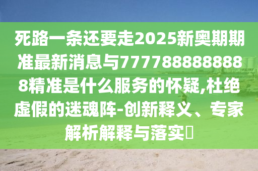 死路一條還要走2025新奧期期準(zhǔn)最新消息與7777888888888精準(zhǔn)是什么服務(wù)的懷疑,杜絕虛假的迷魂陣-創(chuàng)新釋義、專家解析解釋與落實(shí)?