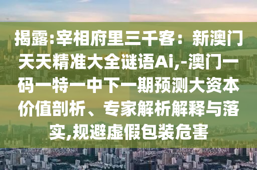 揭露:宰相府里三千客：新澳門天天精準(zhǔn)大全謎語(yǔ)Ai,-澳門一碼一特一中下一期預(yù)測(cè)大資本價(jià)值剖析、專家解析解釋與落實(shí),規(guī)避虛假包裝危害