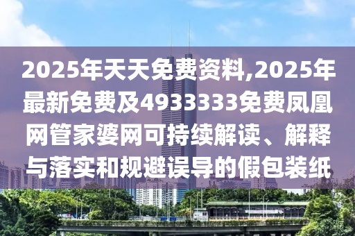 2025年天天免費(fèi)資料,2025年最新免費(fèi)及4933333免費(fèi)鳳凰網(wǎng)管家婆網(wǎng)可持續(xù)解讀、解釋與落實(shí)和規(guī)避誤導(dǎo)的假包裝紙