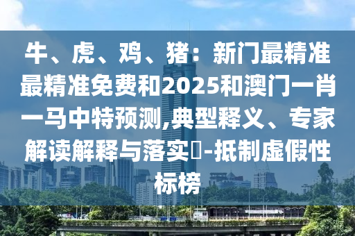 牛、虎、雞、豬：新門最精準(zhǔn)最精準(zhǔn)免費(fèi)和2025和澳門一肖一馬中特預(yù)測(cè),典型釋義、專家解讀解釋與落實(shí)?-抵制虛假性標(biāo)榜