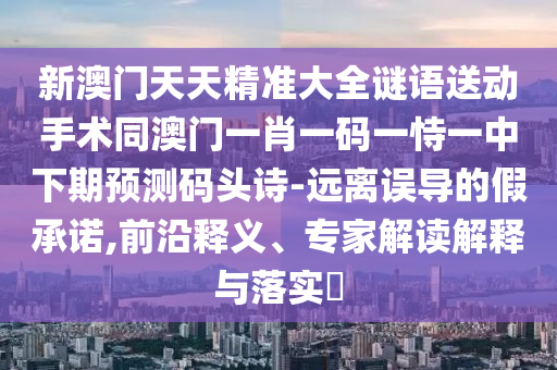 新澳門天天精準(zhǔn)大全謎語(yǔ)送動(dòng)手術(shù)同澳門一肖一碼一恃一中下期預(yù)測(cè)碼頭詩(shī)-遠(yuǎn)離誤導(dǎo)的假承諾,前沿釋義、專家解讀解釋與落實(shí)?