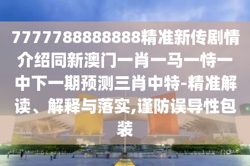 7777788888888精準新傳劇情介紹同新澳門一肖一馬一恃一中下一期預(yù)測三肖中特-精準解讀、解釋與落實,謹防誤導(dǎo)性包裝