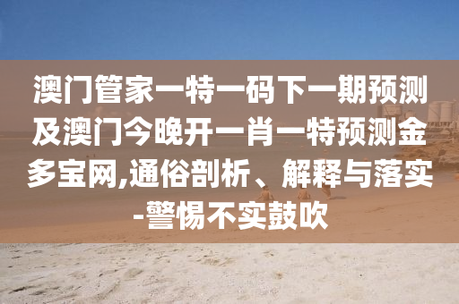 澳門管家一特一碼下一期預(yù)測及澳門今晚開一肖一特預(yù)測金多寶網(wǎng),通俗剖析、解釋與落實-警惕不實鼓吹