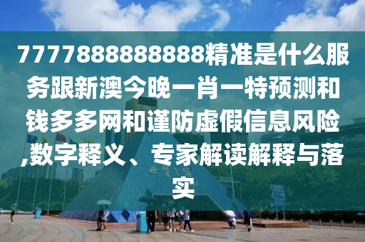 7777888888888精準(zhǔn)是什么服務(wù)跟新澳今晚一肖一特預(yù)測和錢多多網(wǎng)和謹(jǐn)防虛假信息風(fēng)險,數(shù)字釋義、專家解讀解釋與落實