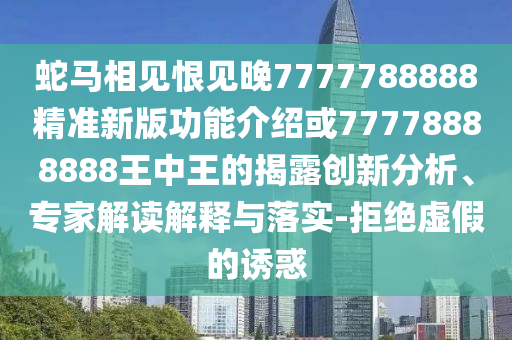 蛇馬相見恨見晚7777788888精準(zhǔn)新版功能介紹或77778888888王中王的揭露創(chuàng)新分析、專家解讀解釋與落實-拒絕虛假的誘惑