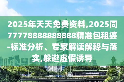 2025年天天免費資料,2025同77778888888888精準(zhǔn)包租婆-標(biāo)準(zhǔn)分析、專家解讀解釋與落實,躲避虛假誘導(dǎo)