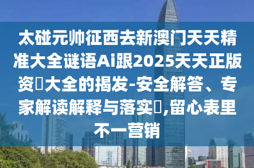 太碰元帥征西去新澳門天天精準(zhǔn)大全謎語Ai跟2025天天正版資枓大全的揭發(fā)-安全解答、專家解讀解釋與落實?,留心表里不一營銷