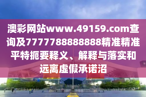 澳彩網(wǎng)站www.49159.соm查詢及7777788888888精準(zhǔn)精準(zhǔn)平特扼要釋義、解釋與落實和遠離虛假承諾沼