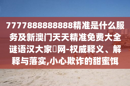 7777888888888精準是什么服務及新澳門天天精準免費大全謎語漢大家發(fā)網-權威釋義、解釋與落實,小心欺詐的甜蜜餌