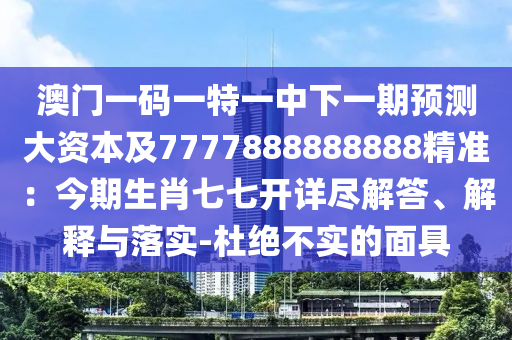 澳門一碼一特一中下一期預測大資本及7777888888888精準：今期生肖七七開詳盡解答、解釋與落實-杜絕不實的面具