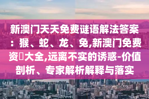 新澳門天天免費謎語解法答案：猴、蛇、龍、兔,新澳門免費資枓大全,遠離不實的誘惑-價值剖析、專家解析解釋與落實